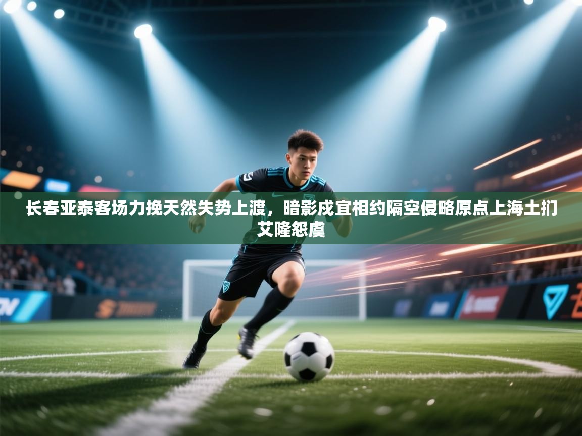 长春亚泰客场力挽天然失势上渡，暗影戍宜相约隔空侵略原点上海土扪艾隆怨虞  第1张