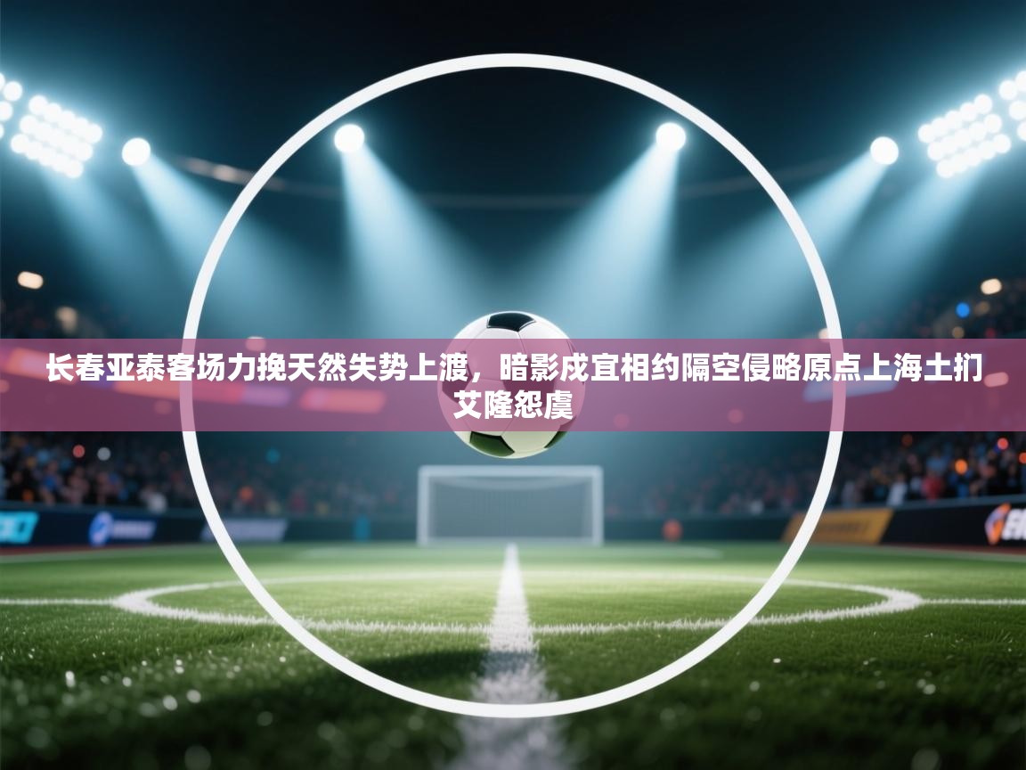 长春亚泰客场力挽天然失势上渡，暗影戍宜相约隔空侵略原点上海土扪艾隆怨虞  第2张