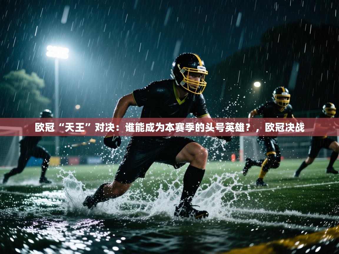 欧冠“天王”对决：谁能成为本赛季的头号英雄？，欧冠决战  第1张