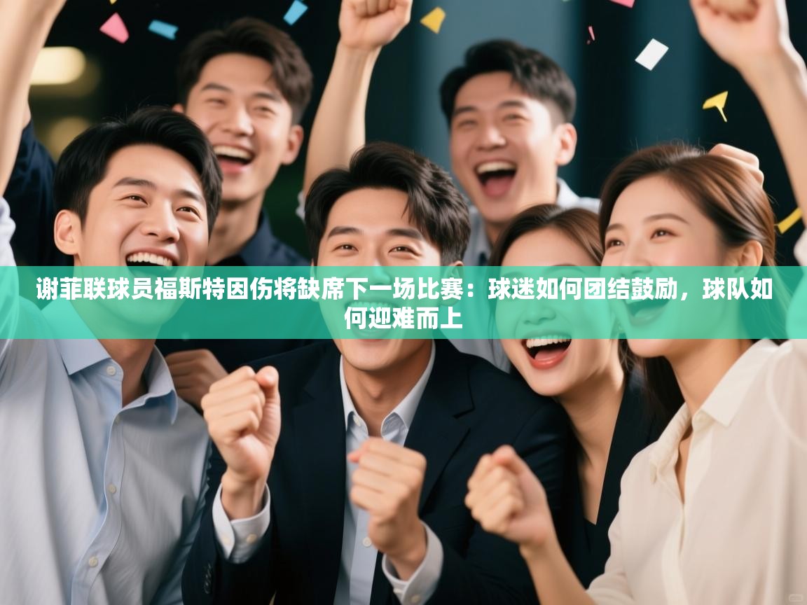 谢菲联球员福斯特因伤将缺席下一场比赛:球迷如何团结鼓励,球队如何迎难而上 第2张